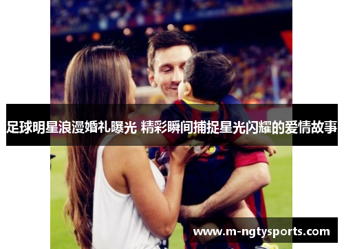 足球明星浪漫婚礼曝光 精彩瞬间捕捉星光闪耀的爱情故事