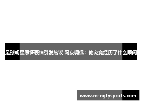 足球明星魔怔表情引发热议 网友调侃：他究竟经历了什么瞬间