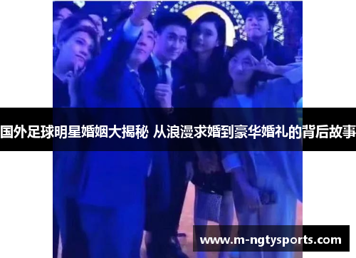 国外足球明星婚姻大揭秘 从浪漫求婚到豪华婚礼的背后故事