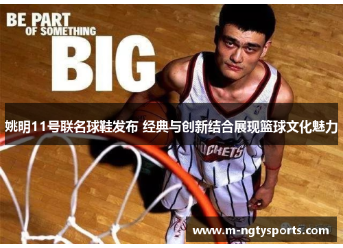 姚明11号联名球鞋发布 经典与创新结合展现篮球文化魅力