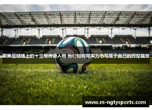 聚焦足球场上的十三号传奇人物 他们如何用实力书写属于自己的辉煌篇章