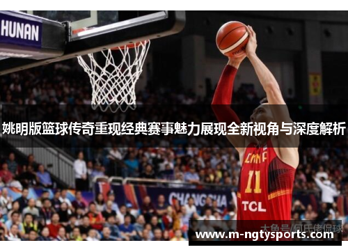 姚明版篮球传奇重现经典赛事魅力展现全新视角与深度解析