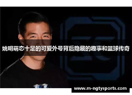姚明萌态十足的可爱外号背后隐藏的趣事和篮球传奇
