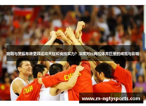 姚明与樊振东谁更具运动天赋和竞技实力？深度对比两位体育巨星的成就与影响