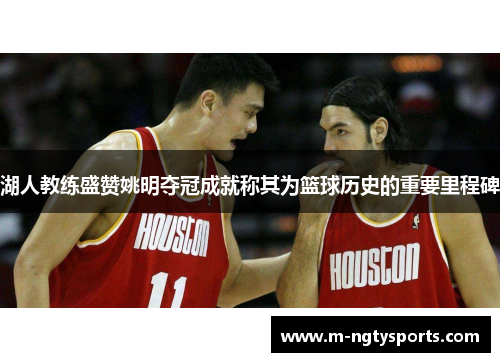 湖人教练盛赞姚明夺冠成就称其为篮球历史的重要里程碑