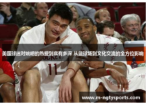 美国球迷对姚明的热爱到底有多深 从篮球场到文化交流的全方位影响