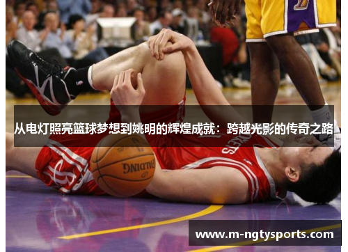 从电灯照亮篮球梦想到姚明的辉煌成就：跨越光影的传奇之路