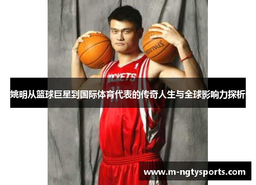 姚明从篮球巨星到国际体育代表的传奇人生与全球影响力探析