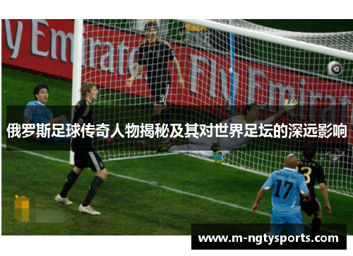 俄罗斯足球传奇人物揭秘及其对世界足坛的深远影响