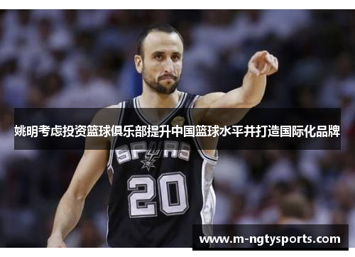 姚明考虑投资篮球俱乐部提升中国篮球水平并打造国际化品牌