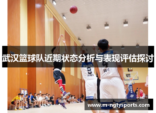 武汉篮球队近期状态分析与表现评估探讨