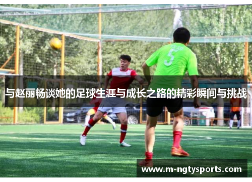 与赵丽畅谈她的足球生涯与成长之路的精彩瞬间与挑战