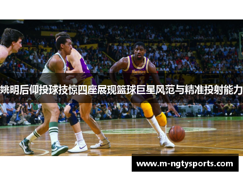 姚明后仰投球技惊四座展现篮球巨星风范与精准投射能力