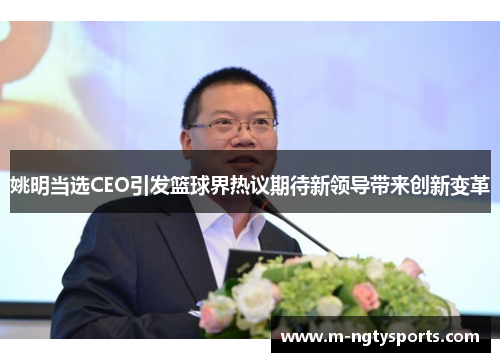 姚明当选CEO引发篮球界热议期待新领导带来创新变革