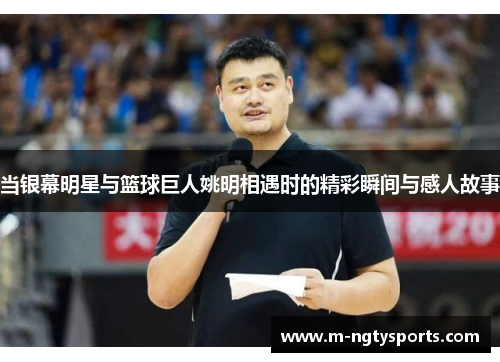当银幕明星与篮球巨人姚明相遇时的精彩瞬间与感人故事
