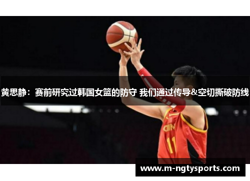 黄思静：赛前研究过韩国女篮的防守 我们通过传导&空切撕破防线