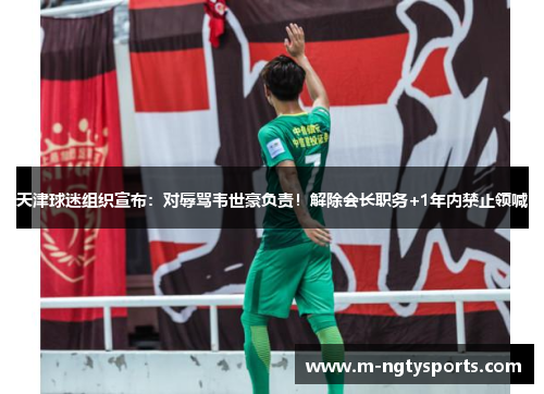 天津球迷组织宣布：对辱骂韦世豪负责！解除会长职务+1年内禁止领喊