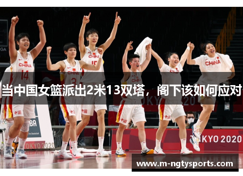 当中国女篮派出2米13双塔，阁下该如何应对