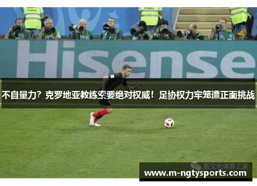不自量力？克罗地亚教练索要绝对权威！足协权力牢笼遭正面挑战