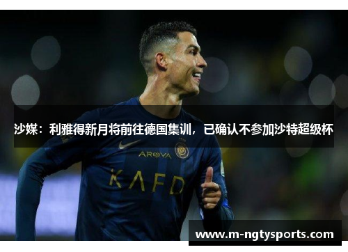 沙媒：利雅得新月将前往德国集训，已确认不参加沙特超级杯
