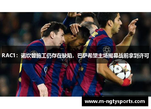 RAC1：诺坎普施工仍存在缺陷，巴萨希望主场揭幕战前拿到许可